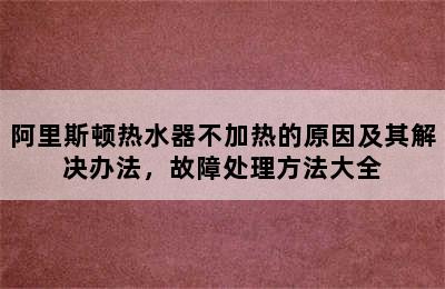 阿里斯顿热水器不加热的原因及其解决办法，故障处理方法大全