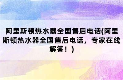 阿里斯顿热水器全国售后电话(阿里斯顿热水器全国售后电话，专家在线解答！)