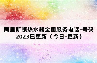 阿里斯顿热水器全国服务电话-号码2023已更新（今日-更新）