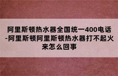 阿里斯顿热水器全国统一400电话-阿里斯顿阿里斯顿热水器打不起火来怎么回事