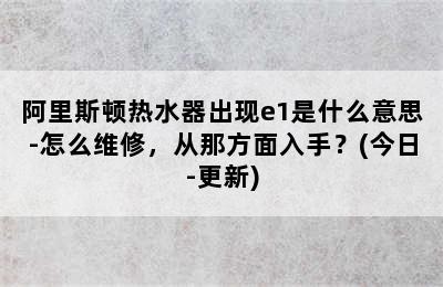 阿里斯顿热水器出现e1是什么意思-怎么维修，从那方面入手？(今日-更新)