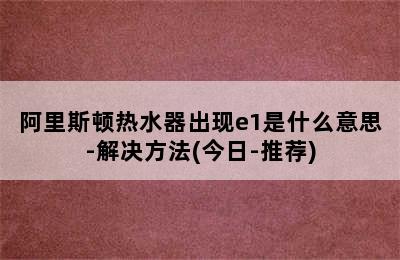 阿里斯顿热水器出现e1是什么意思-解决方法(今日-推荐)