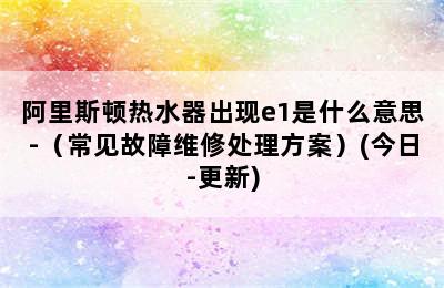 阿里斯顿热水器出现e1是什么意思-（常见故障维修处理方案）(今日-更新)