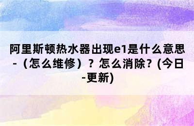 阿里斯顿热水器出现e1是什么意思-（怎么维修）？怎么消除？(今日-更新)