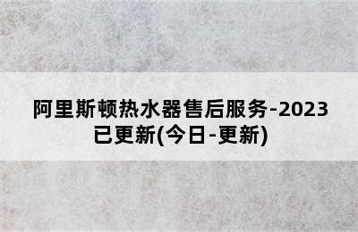 阿里斯顿热水器售后服务-2023已更新(今日-更新)