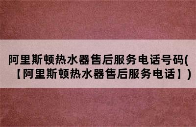 阿里斯顿热水器售后服务电话号码(【阿里斯顿热水器售后服务电话】)