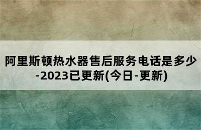 阿里斯顿热水器售后服务电话是多少-2023已更新(今日-更新)