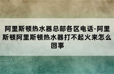 阿里斯顿热水器总部各区电话-阿里斯顿阿里斯顿热水器打不起火来怎么回事