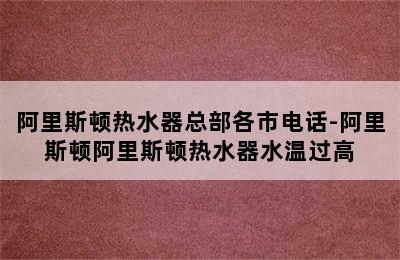 阿里斯顿热水器总部各市电话-阿里斯顿阿里斯顿热水器水温过高