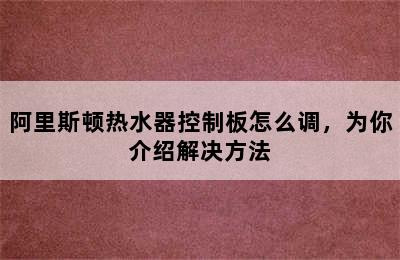 阿里斯顿热水器控制板怎么调，为你介绍解决方法