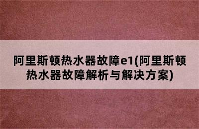 阿里斯顿热水器故障e1(阿里斯顿热水器故障解析与解决方案)