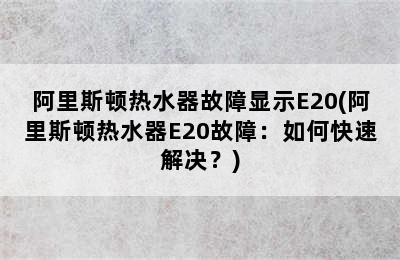 阿里斯顿热水器故障显示E20(阿里斯顿热水器E20故障：如何快速解决？)