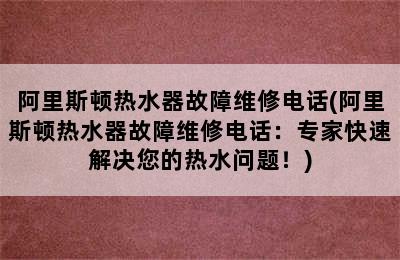 阿里斯顿热水器故障维修电话(阿里斯顿热水器故障维修电话：专家快速解决您的热水问题！)