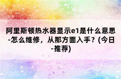 阿里斯顿热水器显示e1是什么意思-怎么维修，从那方面入手？(今日-推荐)