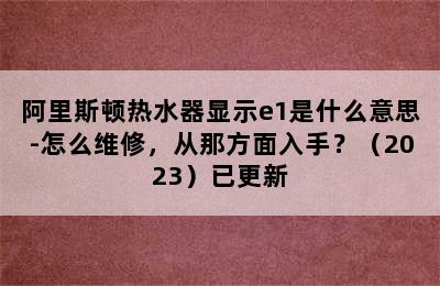 阿里斯顿热水器显示e1是什么意思-怎么维修，从那方面入手？（2023）已更新