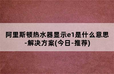 阿里斯顿热水器显示e1是什么意思-解决方案(今日-推荐)