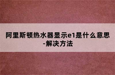 阿里斯顿热水器显示e1是什么意思-解决方法