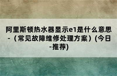 阿里斯顿热水器显示e1是什么意思-（常见故障维修处理方案）(今日-推荐)