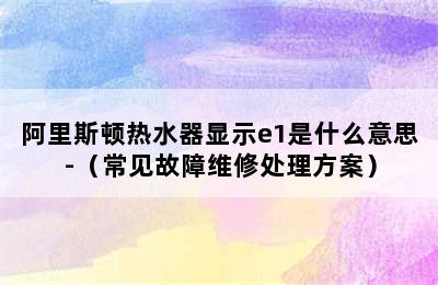 阿里斯顿热水器显示e1是什么意思-（常见故障维修处理方案）