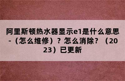 阿里斯顿热水器显示e1是什么意思-（怎么维修）？怎么消除？（2023）已更新