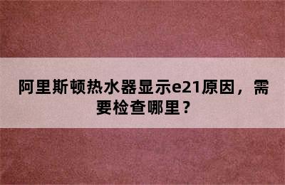 阿里斯顿热水器显示e21原因，需要检查哪里？