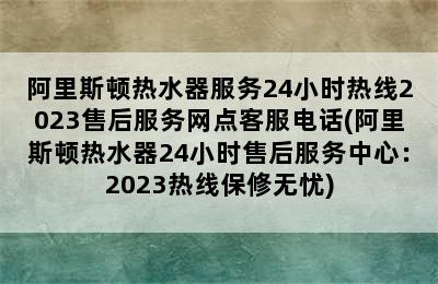 阿里斯顿热水器服务24小时热线2023售后服务网点客服电话(阿里斯顿热水器24小时售后服务中心：2023热线保修无忧)