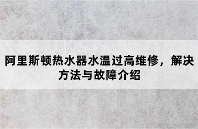 阿里斯顿热水器水温过高维修，解决方法与故障介绍