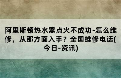 阿里斯顿热水器点火不成功-怎么维修，从那方面入手？全国维修电话(今日-资讯)