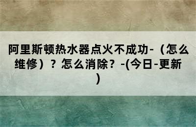 阿里斯顿热水器点火不成功-（怎么维修）？怎么消除？-(今日-更新)