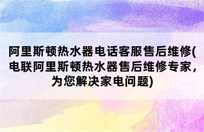 阿里斯顿热水器电话客服售后维修(电联阿里斯顿热水器售后维修专家，为您解决家电问题)