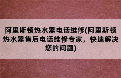 阿里斯顿热水器电话维修(阿里斯顿热水器售后电话维修专家，快速解决您的问题)