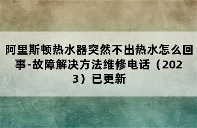 阿里斯顿热水器突然不出热水怎么回事-故障解决方法维修电话（2023）已更新