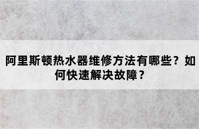 阿里斯顿热水器维修方法有哪些？如何快速解决故障？