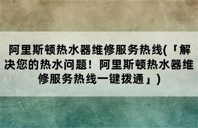 阿里斯顿热水器维修服务热线(「解决您的热水问题！阿里斯顿热水器维修服务热线一键拨通」)