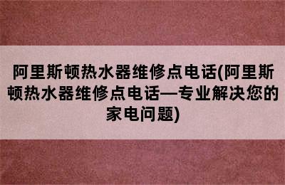 阿里斯顿热水器维修点电话(阿里斯顿热水器维修点电话—专业解决您的家电问题)