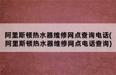 阿里斯顿热水器维修网点查询电话(阿里斯顿热水器维修网点电话查询)