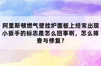 阿里斯顿燃气壁挂炉面板上经常出现小扳手的标志是怎么回事啊，怎么排查与修复？