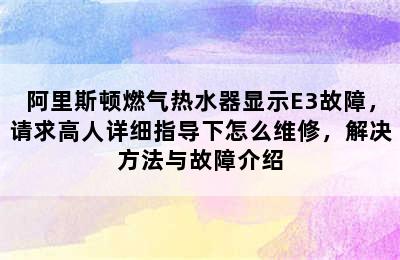 阿里斯顿燃气热水器显示E3故障，请求高人详细指导下怎么维修，解决方法与故障介绍