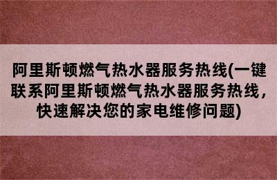 阿里斯顿燃气热水器服务热线(一键联系阿里斯顿燃气热水器服务热线，快速解决您的家电维修问题)