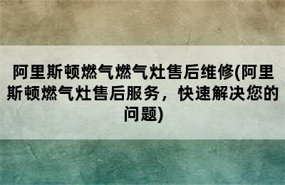 阿里斯顿燃气燃气灶售后维修(阿里斯顿燃气灶售后服务，快速解决您的问题)