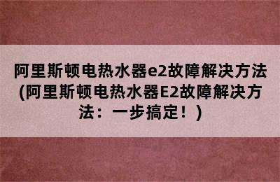 阿里斯顿电热水器e2故障解决方法(阿里斯顿电热水器E2故障解决方法：一步搞定！)