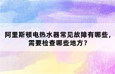 阿里斯顿电热水器常见故障有哪些，需要检查哪些地方？