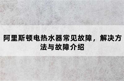 阿里斯顿电热水器常见故障，解决方法与故障介绍