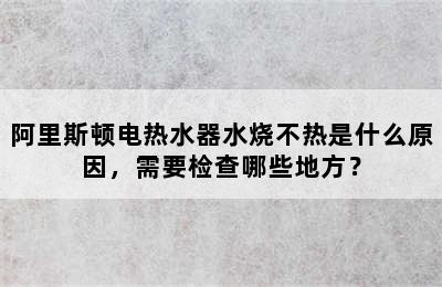 阿里斯顿电热水器水烧不热是什么原因，需要检查哪些地方？