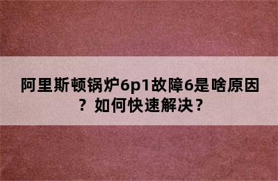 阿里斯顿锅炉6p1故障6是啥原因？如何快速解决？