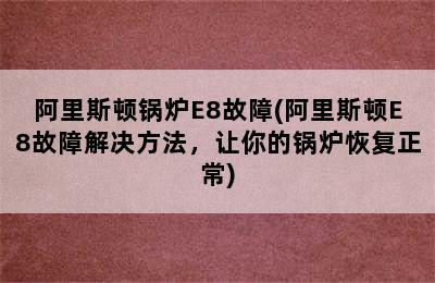 阿里斯顿锅炉E8故障(阿里斯顿E8故障解决方法，让你的锅炉恢复正常)