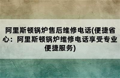 阿里斯顿锅炉售后维修电话(便捷省心：阿里斯顿锅炉维修电话享受专业便捷服务)