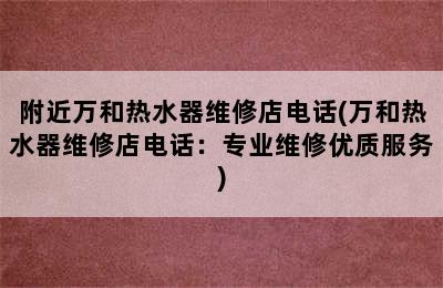 附近万和热水器维修店电话(万和热水器维修店电话：专业维修优质服务)