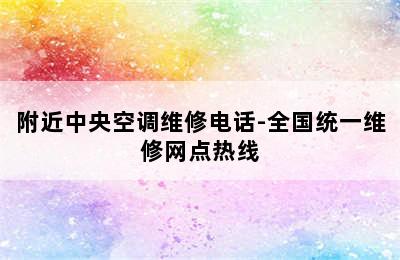 附近中央空调维修电话-全国统一维修网点热线