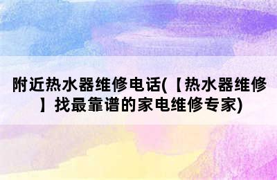 附近热水器维修电话(【热水器维修】找最靠谱的家电维修专家)